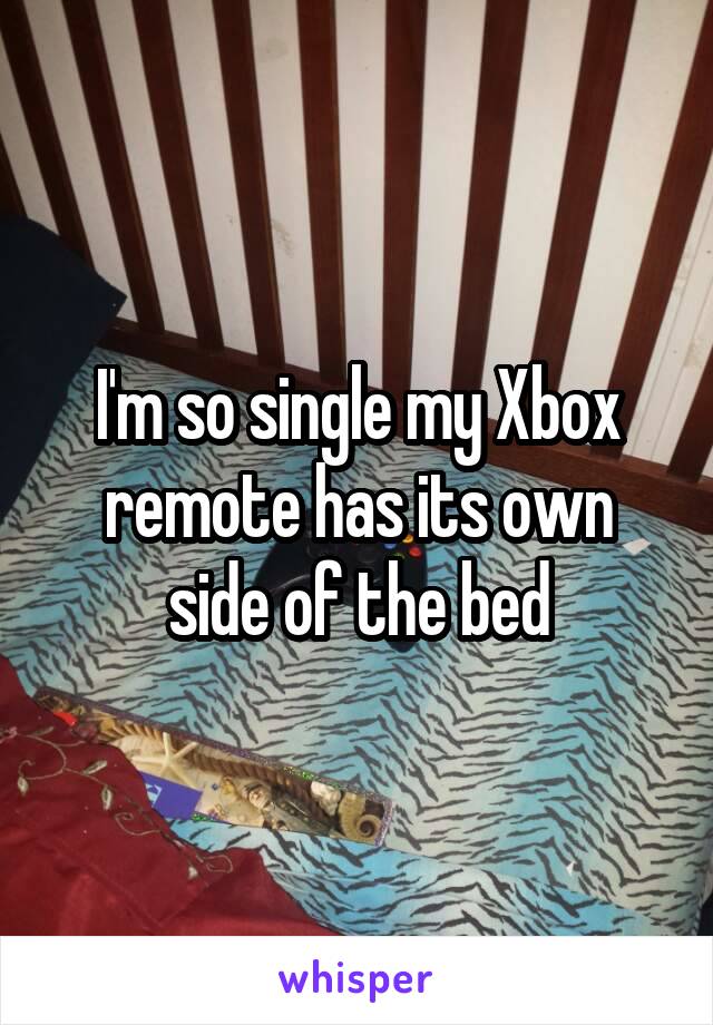 I'm so single my Xbox remote has its own side of the bed