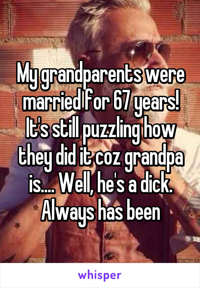 My grandparents were married for 67 years! It's still puzzling how they did it coz grandpa is.... Well, he's a dick. Always has been