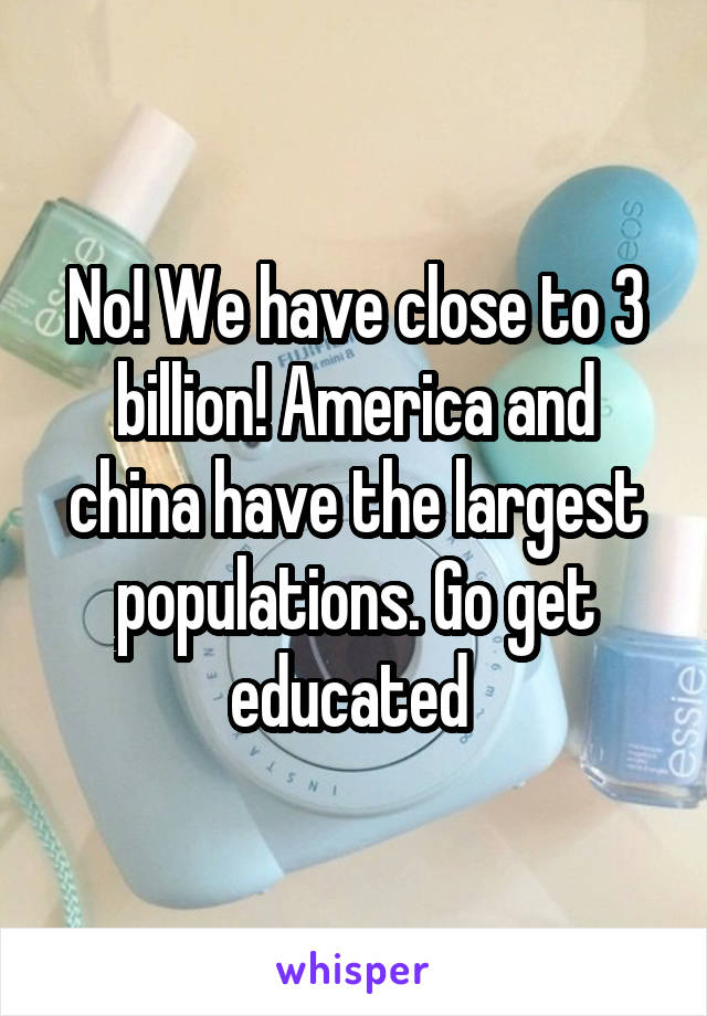 No! We have close to 3 billion! America and china have the largest populations. Go get educated 