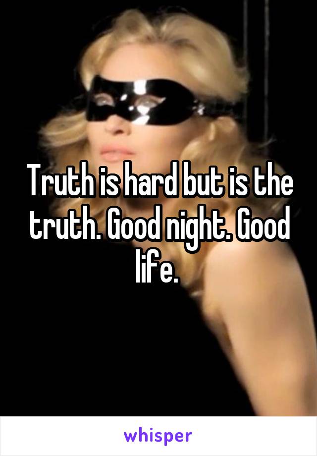 Truth is hard but is the truth. Good night. Good life. 