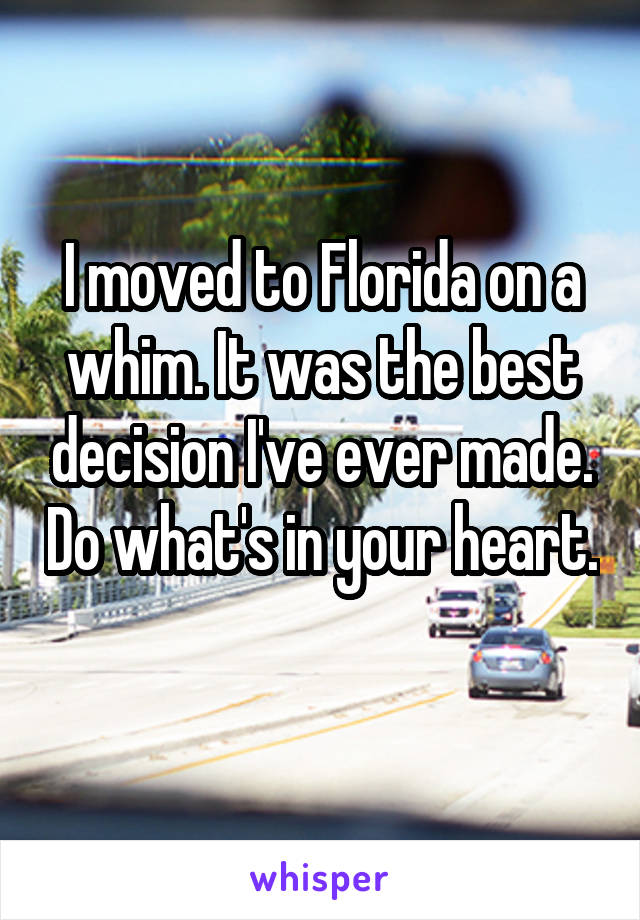I moved to Florida on a whim. It was the best decision I've ever made. Do what's in your heart. 