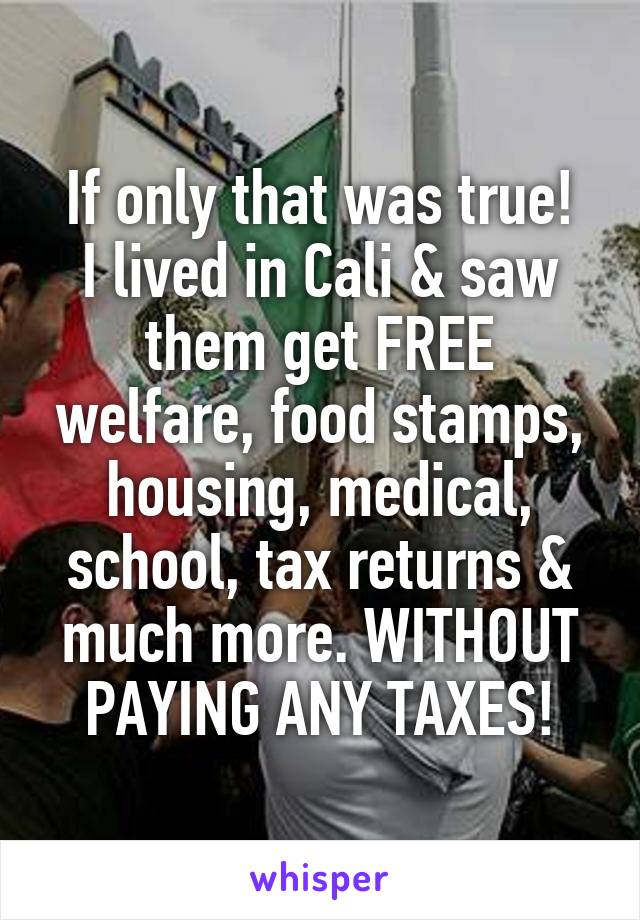 If only that was true!
I lived in Cali & saw them get FREE welfare, food stamps, housing, medical, school, tax returns & much more. WITHOUT PAYING ANY TAXES!