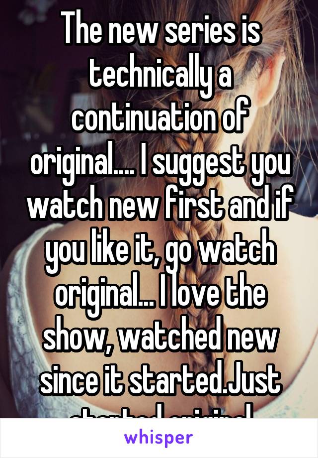 The new series is technically a continuation of original.... I suggest you watch new first and if you like it, go watch original... I love the show, watched new since it started.Just started original