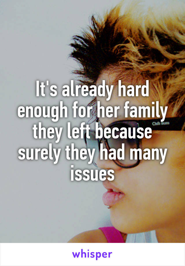 It's already hard enough for her family they left because surely they had many issues