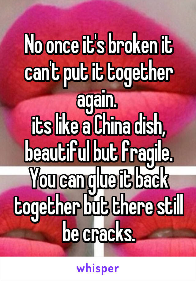 No once it's broken it can't put it together again. 
its like a China dish, beautiful but fragile. You can glue it back together but there still be cracks.