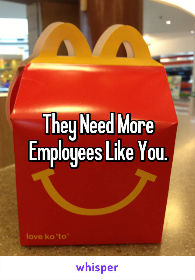 They Need More Employees Like You.