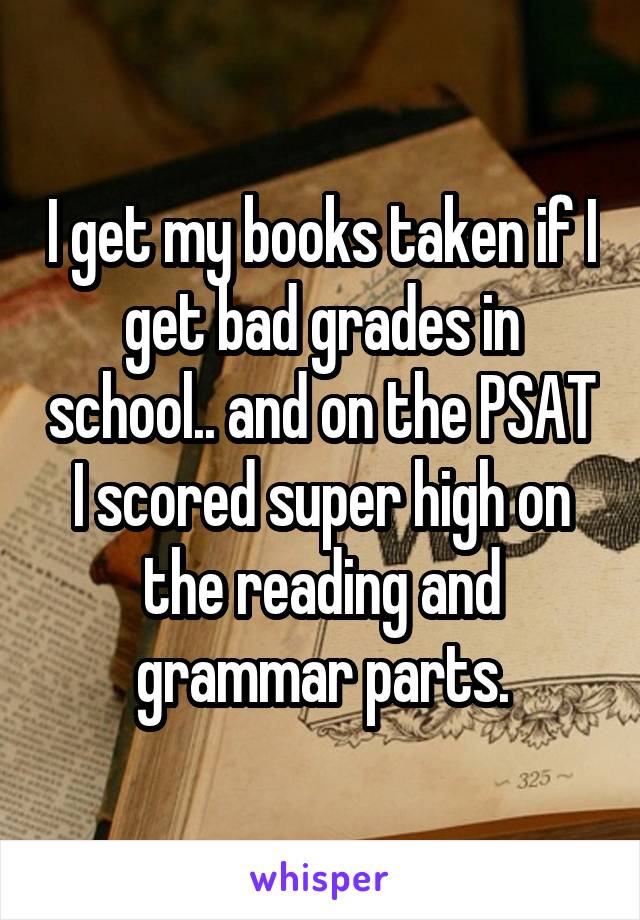 I get my books taken if I get bad grades in school.. and on the PSAT I scored super high on the reading and grammar parts.