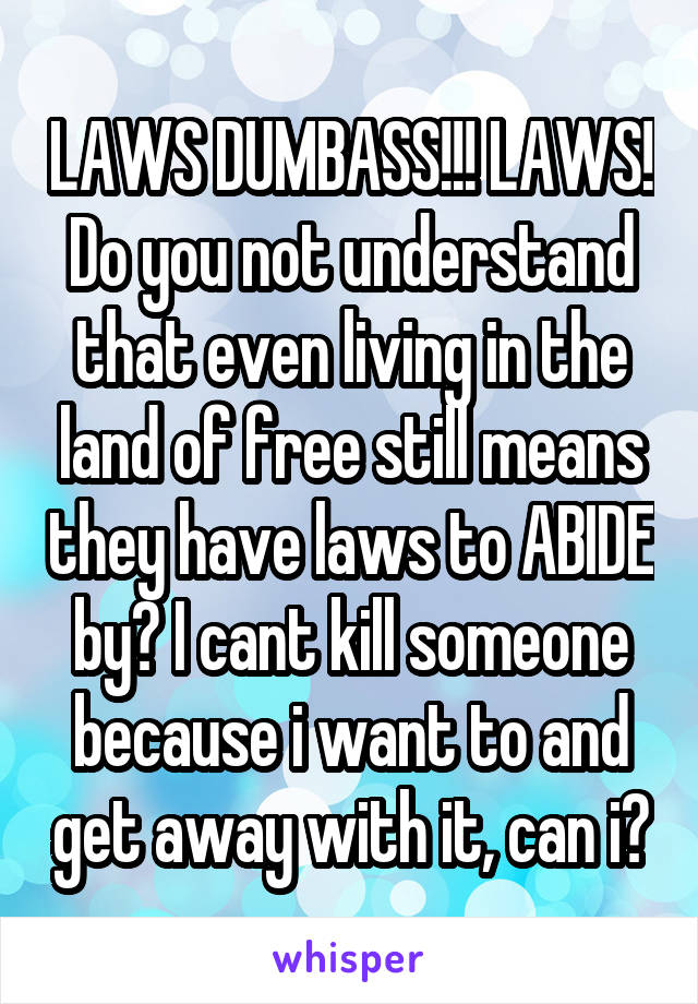 LAWS DUMBASS!!! LAWS!
Do you not understand that even living in the land of free still means they have laws to ABIDE by? I cant kill someone because i want to and get away with it, can i?