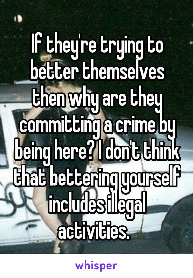 If they're trying to better themselves then why are they committing a crime by being here? I don't think that bettering yourself includes illegal activities.  