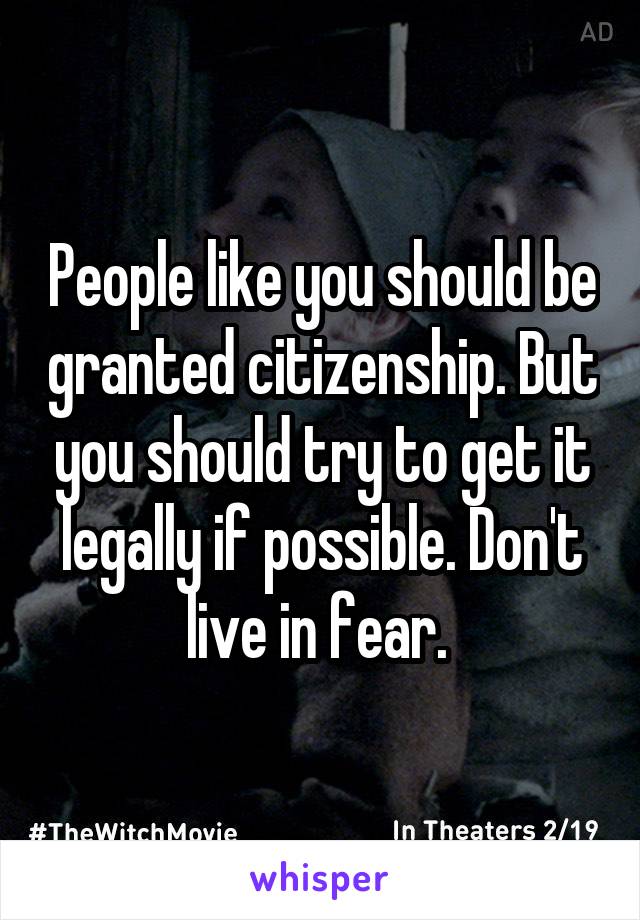 People like you should be granted citizenship. But you should try to get it legally if possible. Don't live in fear. 