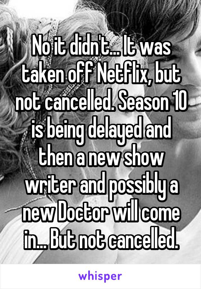 No it didn't... It was taken off Netflix, but not cancelled. Season 10 is being delayed and then a new show writer and possibly a new Doctor will come in... But not cancelled.