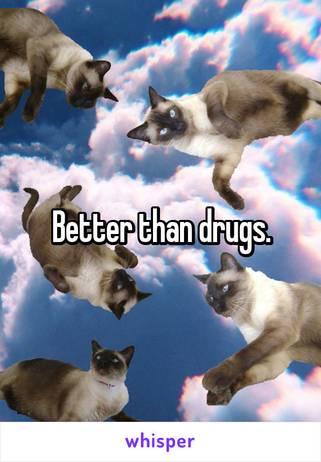 Better than drugs.