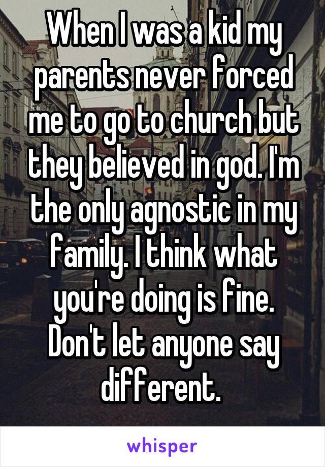 When I was a kid my parents never forced me to go to church but they believed in god. I'm the only agnostic in my family. I think what you're doing is fine. Don't let anyone say different. 
