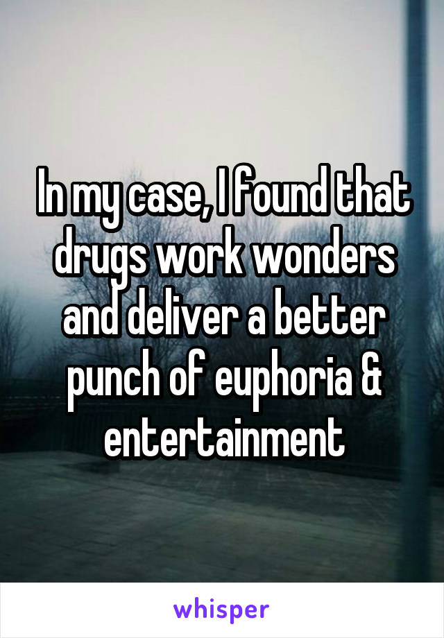 In my case, I found that drugs work wonders and deliver a better punch of euphoria & entertainment