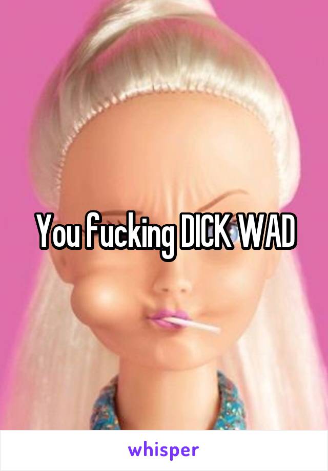 You fucking DICK WAD