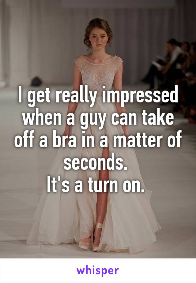 I get really impressed when a guy can take off a bra in a matter of seconds. 
It's a turn on. 