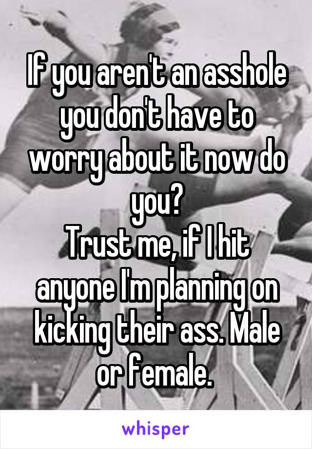 If you aren't an asshole you don't have to worry about it now do you?
Trust me, if I hit anyone I'm planning on kicking their ass. Male or female. 