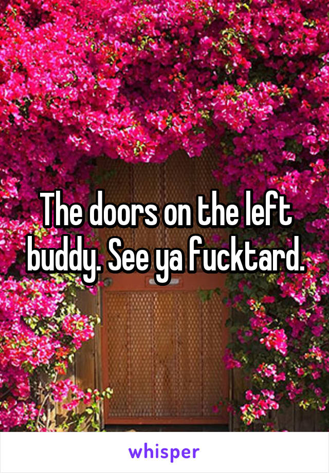 The doors on the left buddy. See ya fucktard.