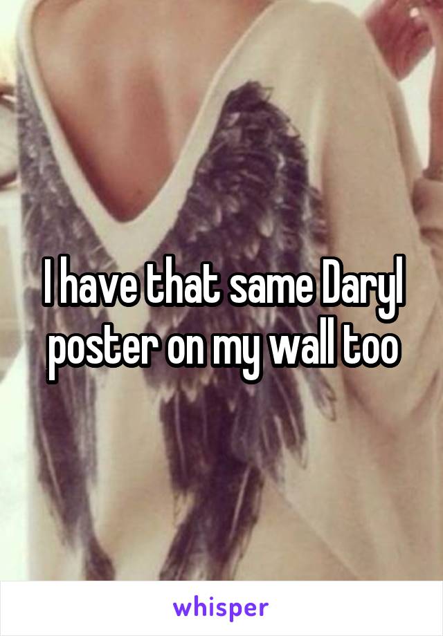 I have that same Daryl poster on my wall too