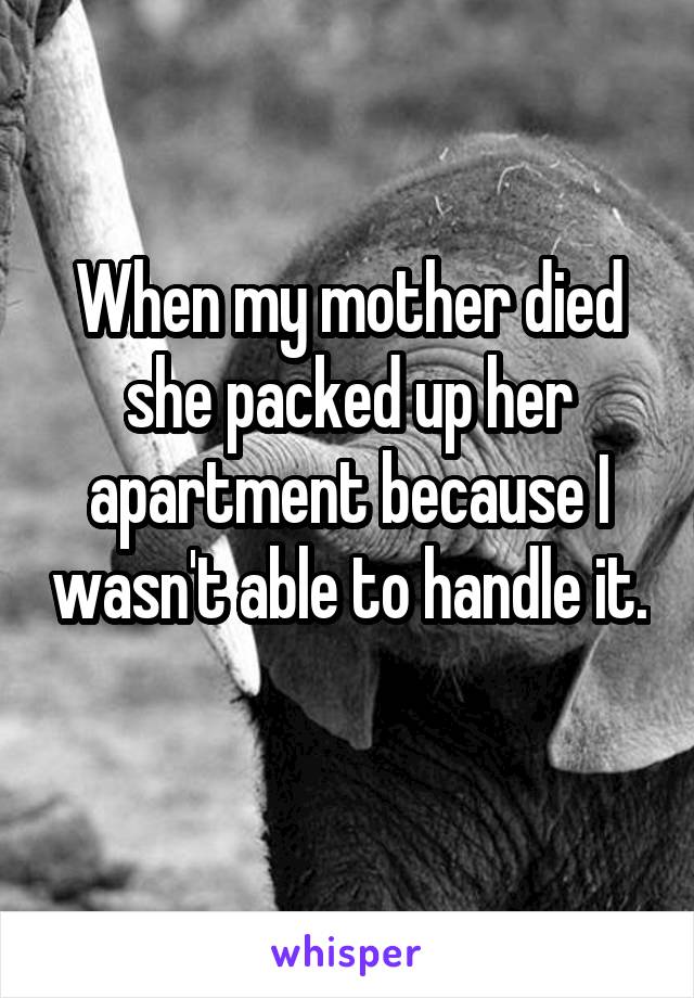 When my mother died she packed up her apartment because I wasn't able to handle it. 