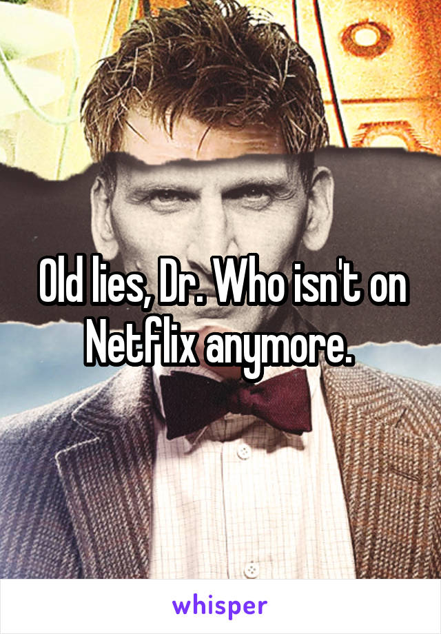 Old lies, Dr. Who isn't on Netflix anymore. 