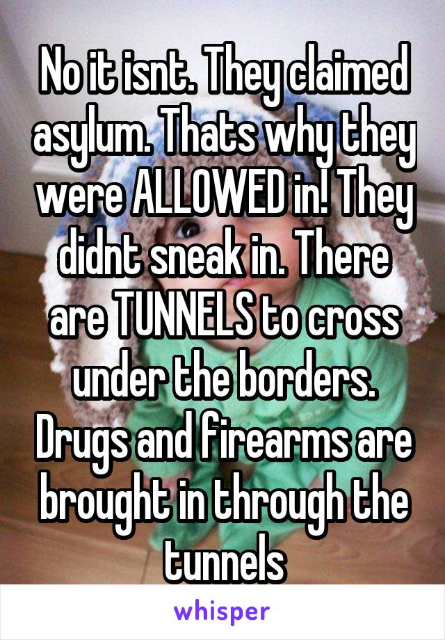 No it isnt. They claimed asylum. Thats why they were ALLOWED in! They didnt sneak in. There are TUNNELS to cross under the borders. Drugs and firearms are brought in through the tunnels