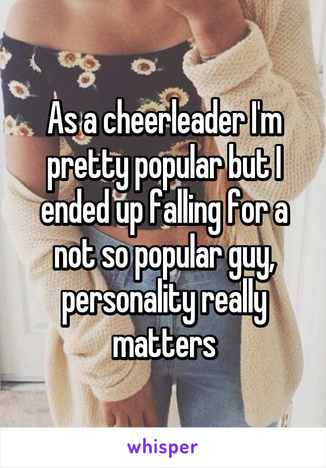 As a cheerleader I'm pretty popular but I ended up falling for a not so popular guy, personality really matters