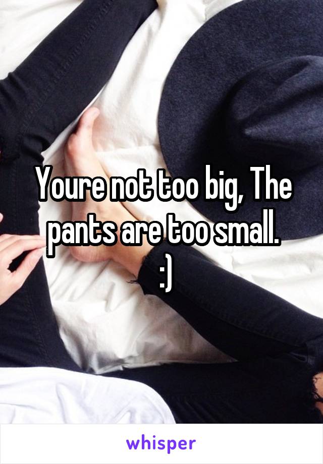 Youre not too big, The pants are too small.
 :)