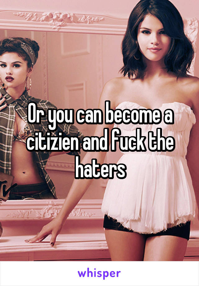 Or you can become a citizien and fuck the haters