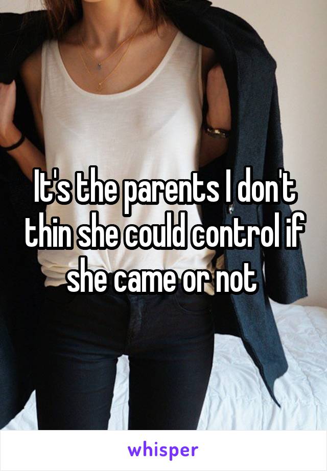 It's the parents I don't thin she could control if she came or not 