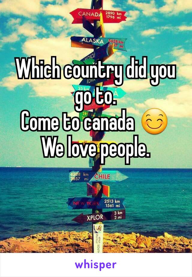 Which country did you go to.
Come to canada 😊
We love people.