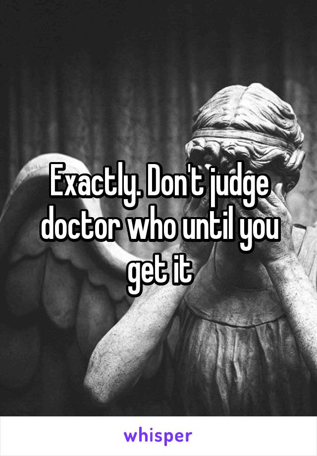 Exactly. Don't judge doctor who until you get it