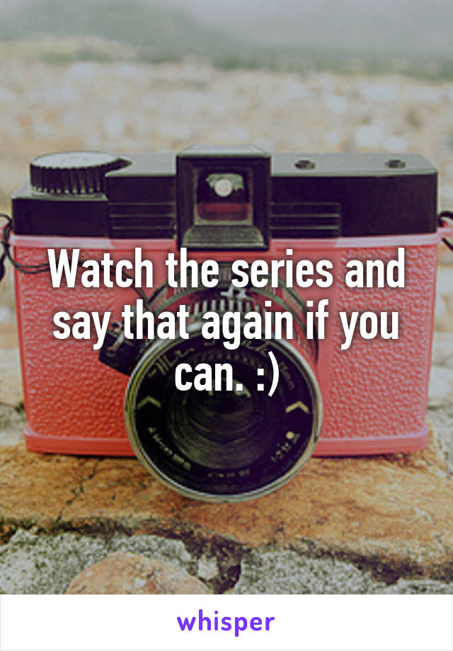 Watch the series and say that again if you can. :)