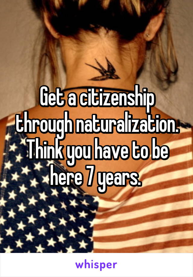 Get a citizenship through naturalization. Think you have to be here 7 years. 