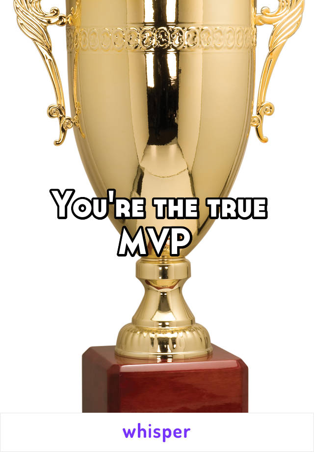 You're the true MVP 