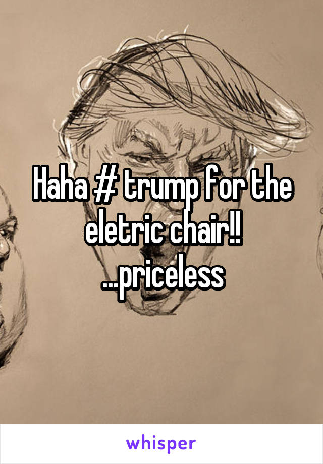 Haha # trump for the eletric chair!! ...priceless