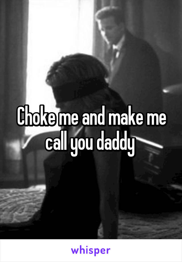 Choke me and make me call you daddy 