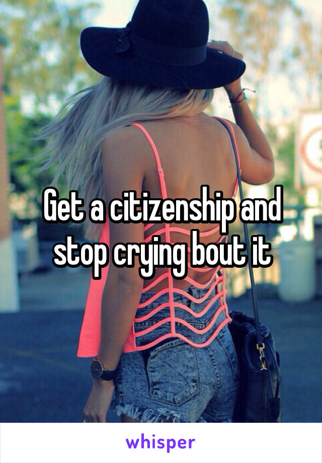 Get a citizenship and stop crying bout it