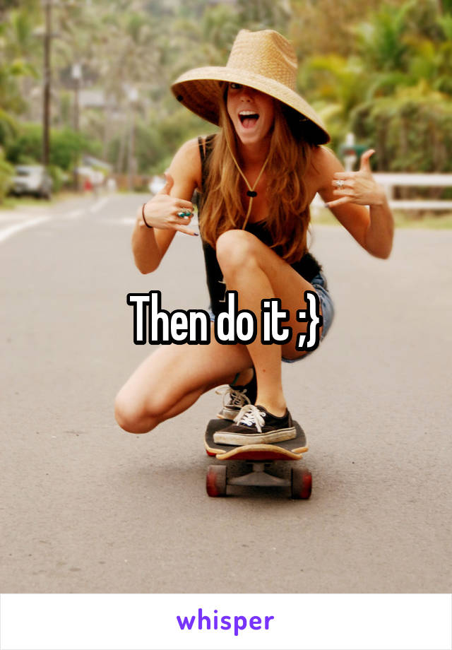 Then do it ;} 