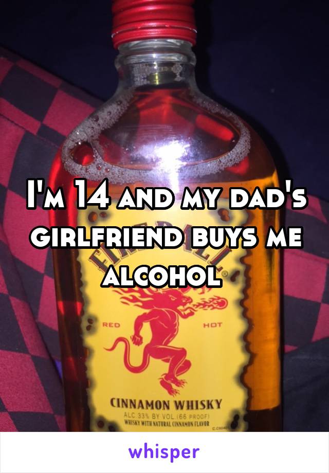 I'm 14 and my dad's girlfriend buys me alcohol 