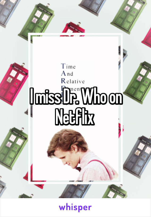 I miss Dr. Who on Netflix 