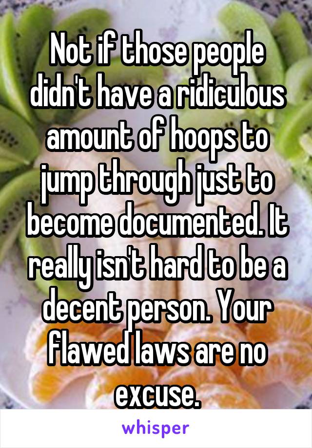 Not if those people didn't have a ridiculous amount of hoops to jump through just to become documented. It really isn't hard to be a decent person. Your flawed laws are no excuse.