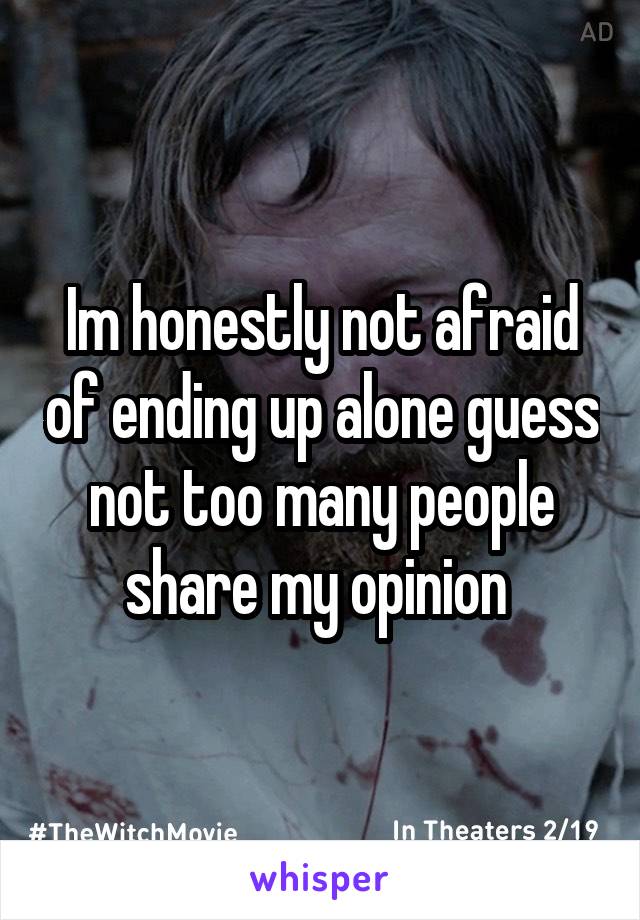 Im honestly not afraid of ending up alone guess not too many people share my opinion 