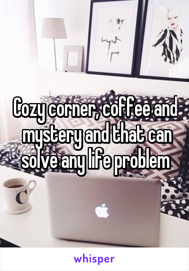 Cozy corner, coffee and  mystery and that can solve any life problem