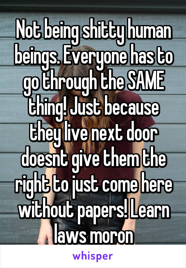 Not being shitty human beings. Everyone has to go through the SAME thing! Just because they live next door doesnt give them the right to just come here without papers! Learn laws moron