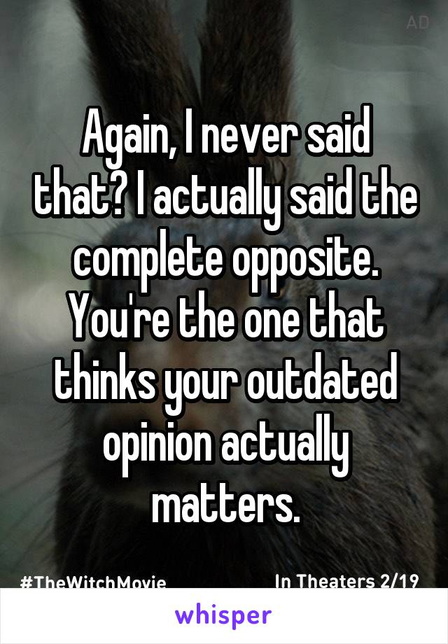 Again, I never said that? I actually said the complete opposite. You're the one that thinks your outdated opinion actually matters.