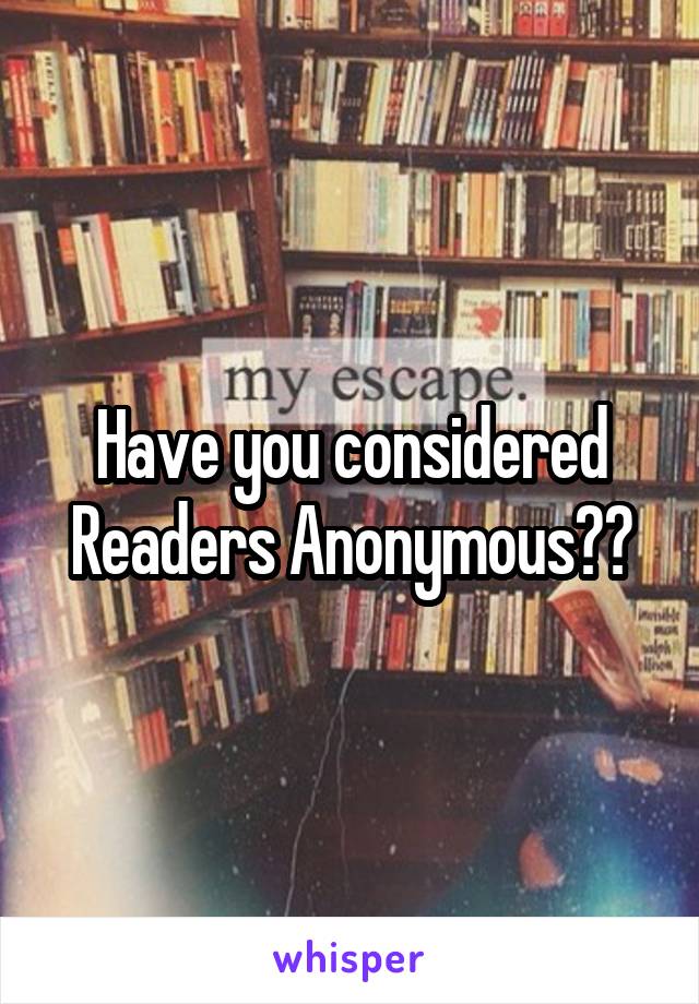 Have you considered Readers Anonymous??
