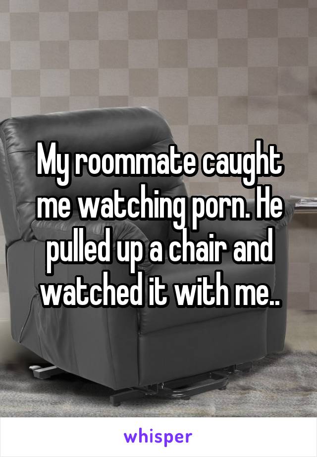 My roommate caught me watching porn. He pulled up a chair and watched it with me..