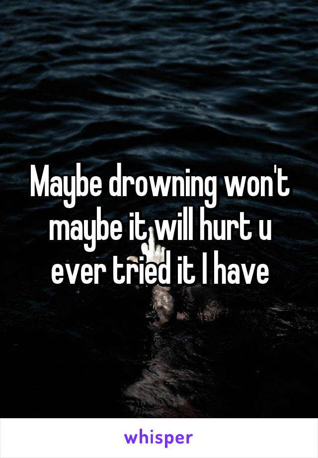 Maybe drowning won't maybe it will hurt u ever tried it I have