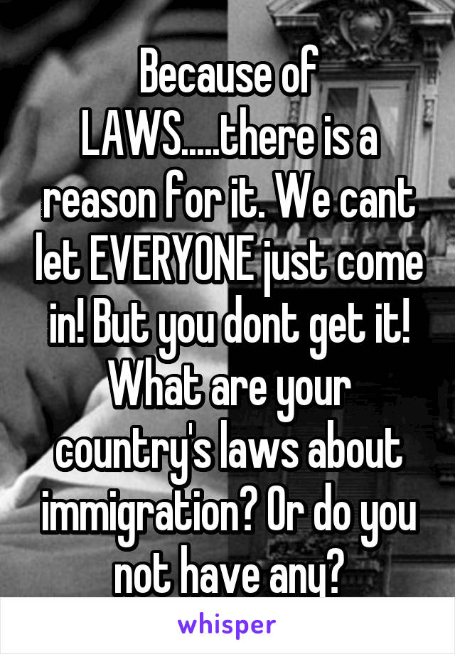 Because of LAWS.....there is a reason for it. We cant let EVERYONE just come in! But you dont get it! What are your country's laws about immigration? Or do you not have any?